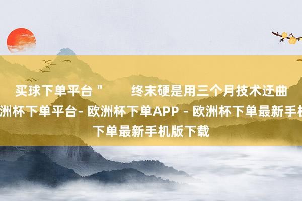 买球下单平台＂       终末硬是用三个月技术迂曲妆容-欧洲杯下单平台- 欧洲杯下单APP - 欧洲杯下单最新手机版下载