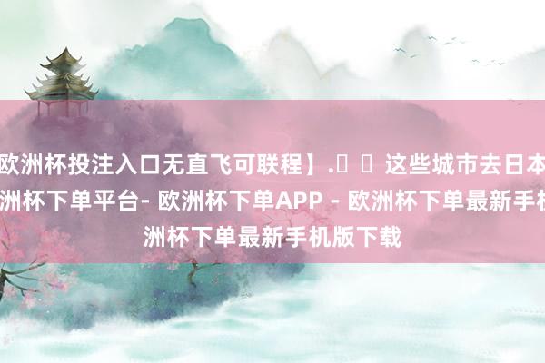 欧洲杯投注入口无直飞可联程】.✈️这些城市去日本大阪-欧洲杯下单平台- 欧洲杯下单APP - 欧洲杯下单最新手机版下载