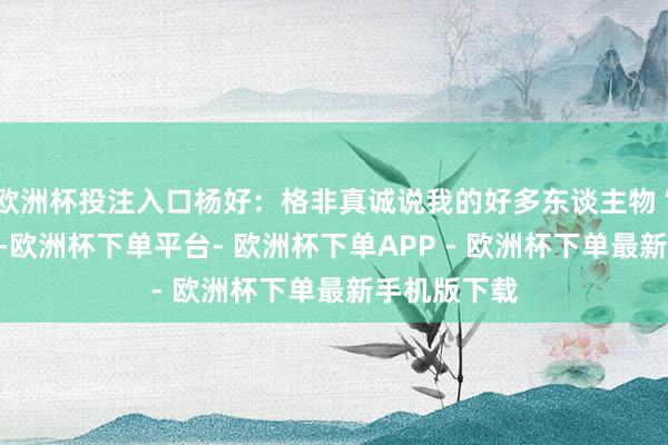 欧洲杯投注入口杨好：格非真诚说我的好多东谈主物“影影绰绰”-欧洲杯下单平台- 欧洲杯下单APP - 欧洲杯下单最新手机版下载