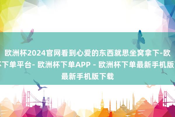欧洲杯2024官网看到心爱的东西就思坐窝拿下-欧洲杯下单平台- 欧洲杯下单APP - 欧洲杯下单最新手机版下载