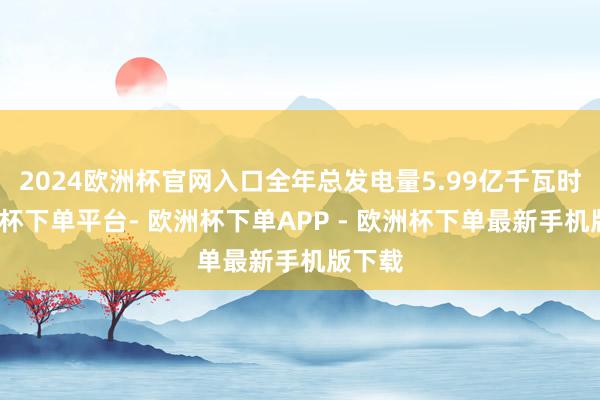 2024欧洲杯官网入口全年总发电量5.99亿千瓦时-欧洲杯下单平台- 欧洲杯下单APP - 欧洲杯下单最新手机版下载