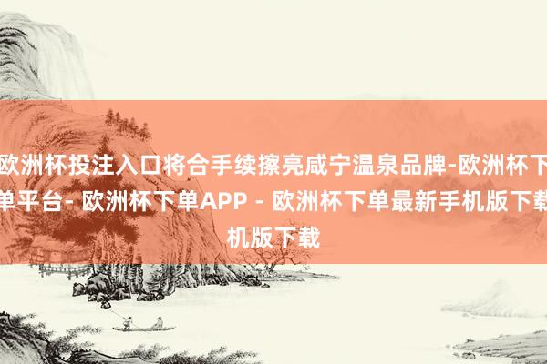 欧洲杯投注入口将合手续擦亮咸宁温泉品牌-欧洲杯下单平台- 欧洲杯下单APP - 欧洲杯下单最新手机版下载