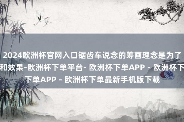 2024欧洲杯官网入口锯齿车说念的筹画理念是为了晋升交通的活泼性和效果-欧洲杯下单平台- 欧洲杯下单APP - 欧洲杯下单最新手机版下载