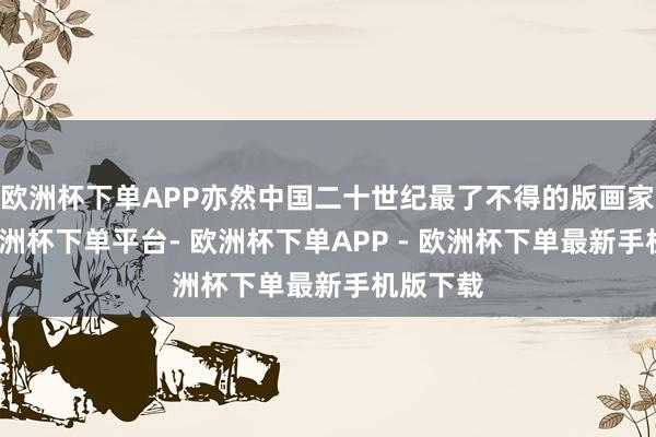 欧洲杯下单APP亦然中国二十世纪最了不得的版画家之一-欧洲杯下单平台- 欧洲杯下单APP - 欧洲杯下单最新手机版下载