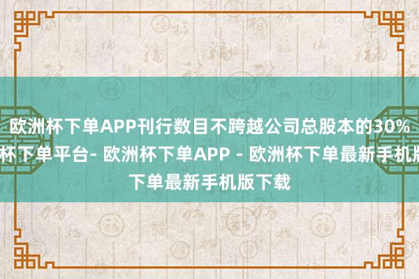 欧洲杯下单APP刊行数目不跨越公司总股本的30%-欧洲杯下单平台- 欧洲杯下单APP - 欧洲杯下单最新手机版下载