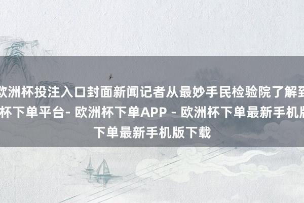 欧洲杯投注入口封面新闻记者从最妙手民检验院了解到-欧洲杯下单平台- 欧洲杯下单APP - 欧洲杯下单最新手机版下载