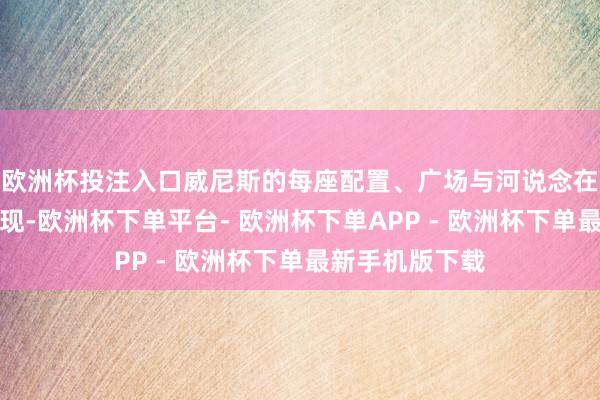 欧洲杯投注入口威尼斯的每座配置、广场与河说念在图上皆纤毫毕现-欧洲杯下单平台- 欧洲杯下单APP - 欧洲杯下单最新手机版下载