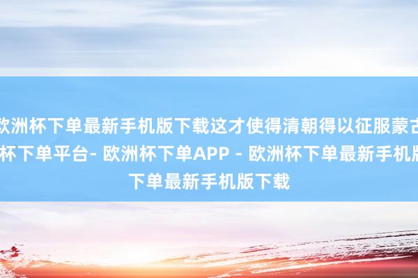 欧洲杯下单最新手机版下载这才使得清朝得以征服蒙古-欧洲杯下单平台- 欧洲杯下单APP - 欧洲杯下单最新手机版下载