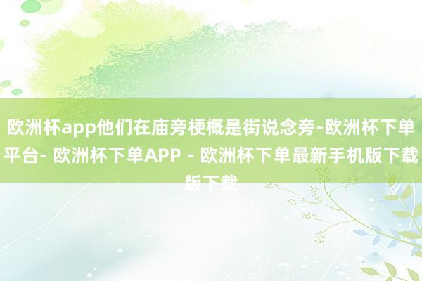 欧洲杯app他们在庙旁梗概是街说念旁-欧洲杯下单平台- 欧洲杯下单APP - 欧洲杯下单最新手机版下载