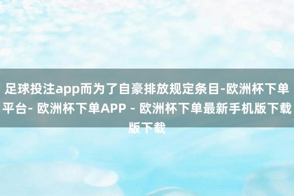足球投注app而为了自豪排放规定条目-欧洲杯下单平台- 欧洲杯下单APP - 欧洲杯下单最新手机版下载