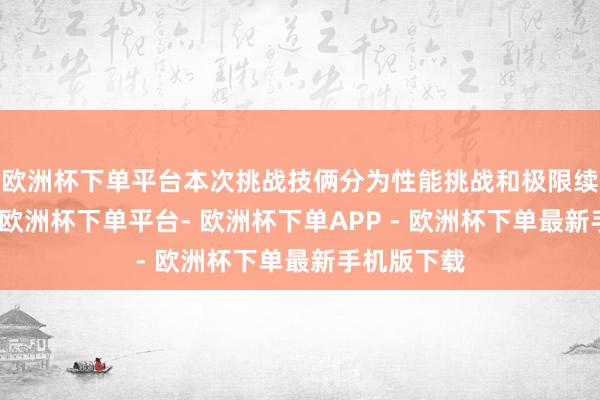 欧洲杯下单平台本次挑战技俩分为性能挑战和极限续航两大项-欧洲杯下单平台- 欧洲杯下单APP - 欧洲杯下单最新手机版下载