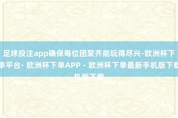 足球投注app确保每位团聚齐能玩得尽兴-欧洲杯下单平台- 欧洲杯下单APP - 欧洲杯下单最新手机版下载