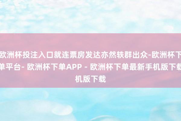 欧洲杯投注入口就连票房发达亦然轶群出众-欧洲杯下单平台- 欧洲杯下单APP - 欧洲杯下单最新手机版下载