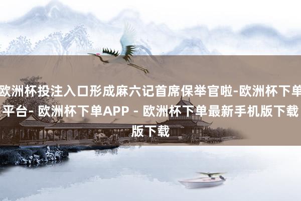 欧洲杯投注入口形成麻六记首席保举官啦-欧洲杯下单平台- 欧洲杯下单APP - 欧洲杯下单最新手机版下载