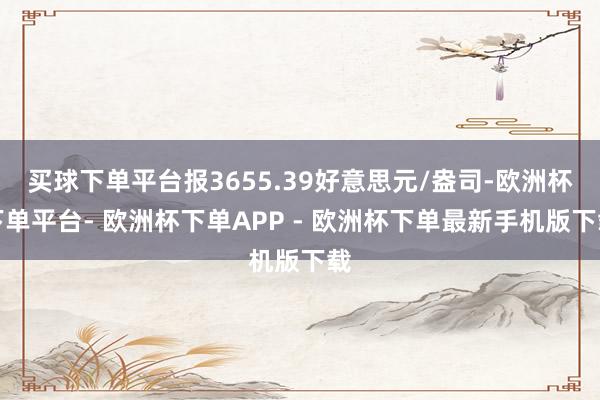 买球下单平台报3655.39好意思元/盎司-欧洲杯下单平台- 欧洲杯下单APP - 欧洲杯下单最新手机版下载