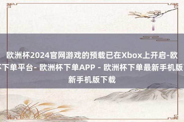 欧洲杯2024官网游戏的预载已在Xbox上开启-欧洲杯下单平台- 欧洲杯下单APP - 欧洲杯下单最新手机版下载