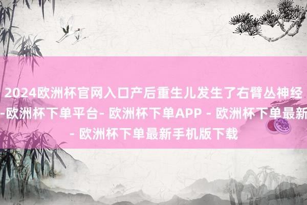 2024欧洲杯官网入口产后重生儿发生了右臂丛神经毁伤的问题-欧洲杯下单平台- 欧洲杯下单APP - 欧洲杯下单最新手机版下载