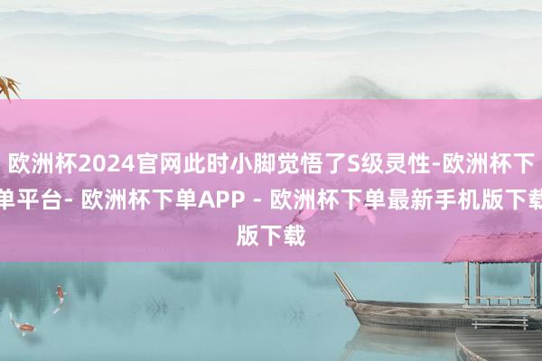 欧洲杯2024官网此时小脚觉悟了S级灵性-欧洲杯下单平台- 欧洲杯下单APP - 欧洲杯下单最新手机版下载