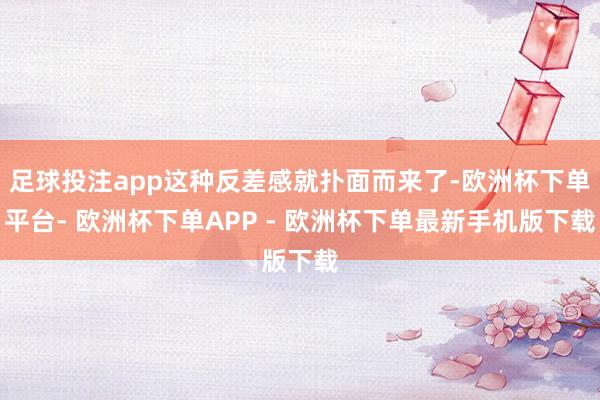 足球投注app这种反差感就扑面而来了-欧洲杯下单平台- 欧洲杯下单APP - 欧洲杯下单最新手机版下载