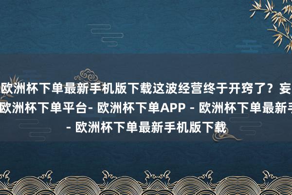 欧洲杯下单最新手机版下载这波经营终于开窍了？妄言未几说-欧洲杯下单平台- 欧洲杯下单APP - 欧洲杯下单最新手机版下载