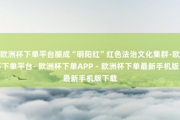 欧洲杯下单平台酿成“明阳红”红色法治文化集群-欧洲杯下单平台- 欧洲杯下单APP - 欧洲杯下单最新手机版下载