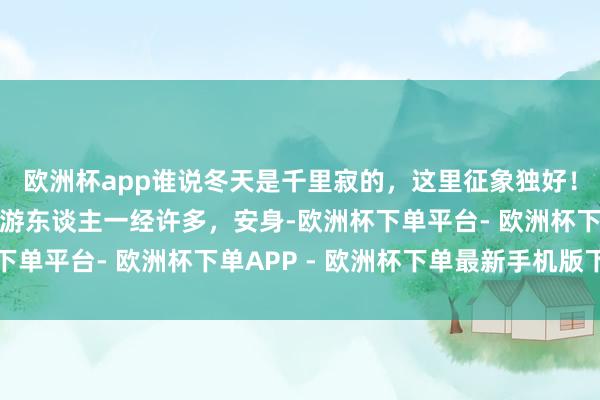 欧洲杯app谁说冬天是千里寂的，这里征象独好！天然风吹着有点冷，游东谈主一经许多，安身-欧洲杯下单平台- 欧洲杯下单APP - 欧洲杯下单最新手机版下载