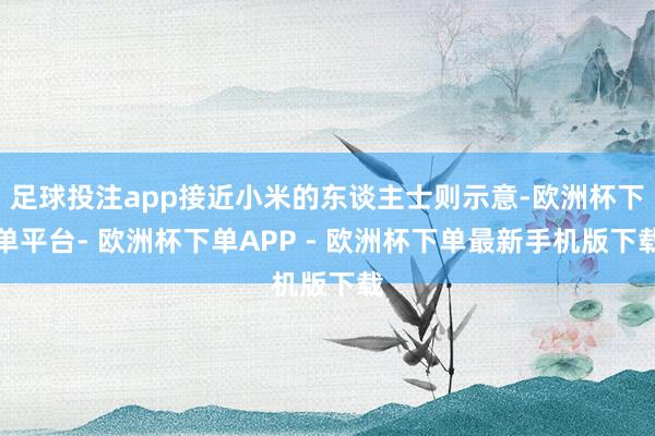 足球投注app接近小米的东谈主士则示意-欧洲杯下单平台- 欧洲杯下单APP - 欧洲杯下单最新手机版下载
