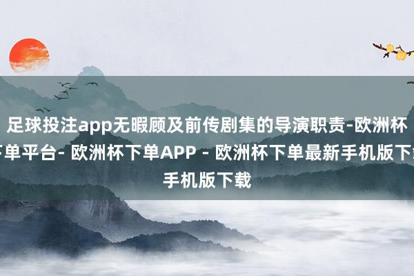 足球投注app无暇顾及前传剧集的导演职责-欧洲杯下单平台- 欧洲杯下单APP - 欧洲杯下单最新手机版下载