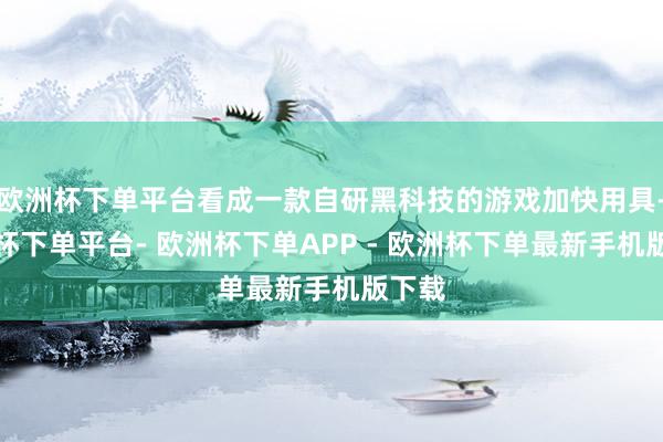 欧洲杯下单平台看成一款自研黑科技的游戏加快用具-欧洲杯下单平台- 欧洲杯下单APP - 欧洲杯下单最新手机版下载