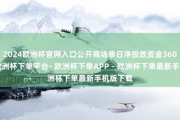 2024欧洲杯官网入口公开商场单日净投放资金3605亿元-欧洲杯下单平台- 欧洲杯下单APP - 欧洲杯下单最新手机版下载