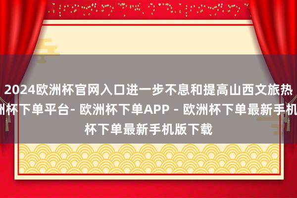 2024欧洲杯官网入口进一步不息和提高山西文旅热度-欧洲杯下单平台- 欧洲杯下单APP - 欧洲杯下单最新手机版下载