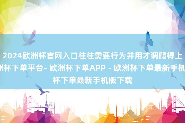 2024欧洲杯官网入口往往需要行为并用才调爬得上去-欧洲杯下单平台- 欧洲杯下单APP - 欧洲杯下单最新手机版下载