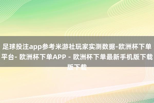 足球投注app参考米游社玩家实测数据-欧洲杯下单平台- 欧洲杯下单APP - 欧洲杯下单最新手机版下载