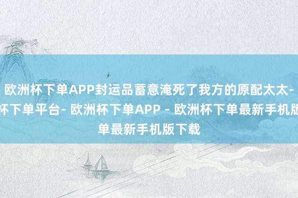 欧洲杯下单APP封运品蓄意淹死了我方的原配太太-欧洲杯下单平台- 欧洲杯下单APP - 欧洲杯下单最新手机版下载
