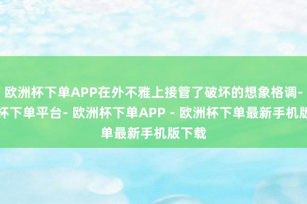欧洲杯下单APP在外不雅上接管了破坏的想象格调-欧洲杯下单平台- 欧洲杯下单APP - 欧洲杯下单最新手机版下载