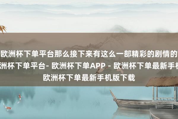 欧洲杯下单平台那么接下来有这么一部精彩的剧情的到来-欧洲杯下单平台- 欧洲杯下单APP - 欧洲杯下单最新手机版下载