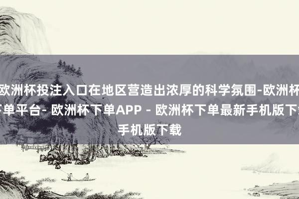 欧洲杯投注入口在地区营造出浓厚的科学氛围-欧洲杯下单平台- 欧洲杯下单APP - 欧洲杯下单最新手机版下载