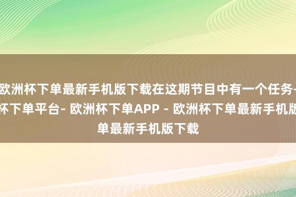 欧洲杯下单最新手机版下载在这期节目中有一个任务-欧洲杯下单平台- 欧洲杯下单APP - 欧洲杯下单最新手机版下载