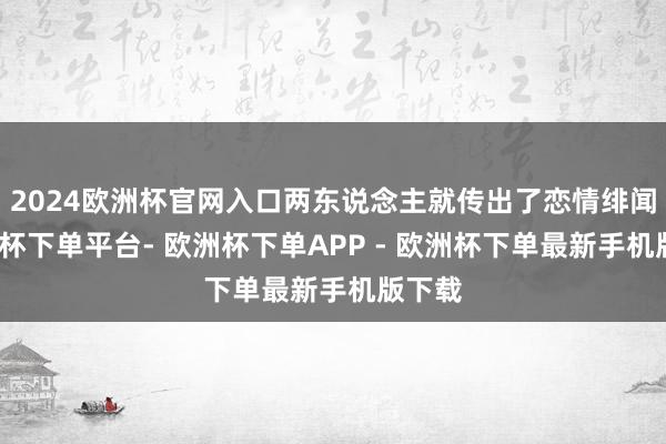 2024欧洲杯官网入口两东说念主就传出了恋情绯闻-欧洲杯下单平台- 欧洲杯下单APP - 欧洲杯下单最新手机版下载