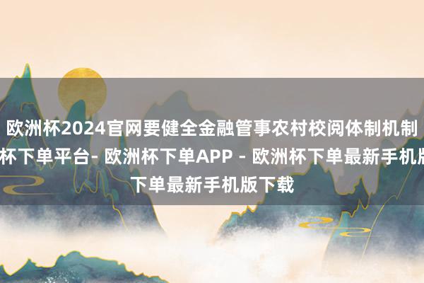 欧洲杯2024官网要健全金融管事农村校阅体制机制-欧洲杯下单平台- 欧洲杯下单APP - 欧洲杯下单最新手机版下载
