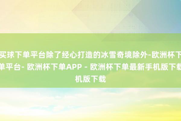 买球下单平台除了经心打造的冰雪奇境除外-欧洲杯下单平台- 欧洲杯下单APP - 欧洲杯下单最新手机版下载