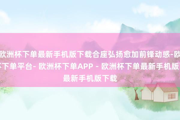 欧洲杯下单最新手机版下载合座弘扬愈加前锋动感-欧洲杯下单平台- 欧洲杯下单APP - 欧洲杯下单最新手机版下载