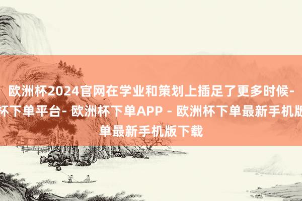 欧洲杯2024官网在学业和策划上插足了更多时候-欧洲杯下单平台- 欧洲杯下单APP - 欧洲杯下单最新手机版下载