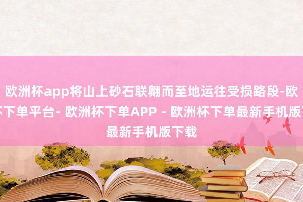 欧洲杯app将山上砂石联翩而至地运往受损路段-欧洲杯下单平台- 欧洲杯下单APP - 欧洲杯下单最新手机版下载