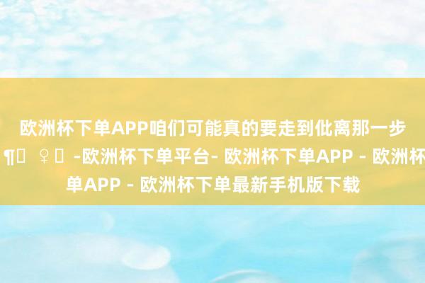 欧洲杯下单APP咱们可能真的要走到仳离那一步🚶‍♂️🚶‍♀️-欧洲杯下单平台- 欧洲杯下单APP - 欧洲杯下单最新手机版下载