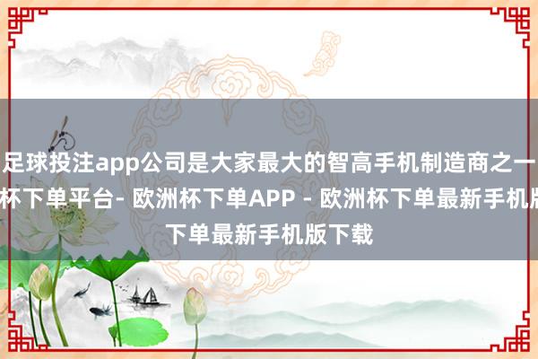 足球投注app公司是大家最大的智高手机制造商之一-欧洲杯下单平台- 欧洲杯下单APP - 欧洲杯下单最新手机版下载