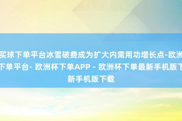 买球下单平台冰雪破费成为扩大内需用功增长点-欧洲杯下单平台- 欧洲杯下单APP - 欧洲杯下单最新手机版下载
