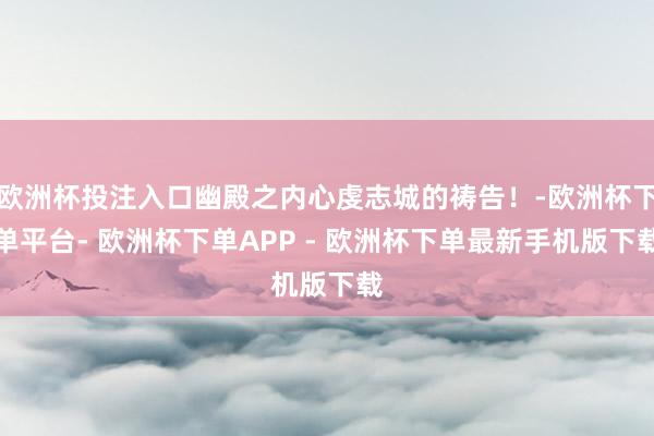 欧洲杯投注入口幽殿之内心虔志城的祷告！-欧洲杯下单平台- 欧洲杯下单APP - 欧洲杯下单最新手机版下载