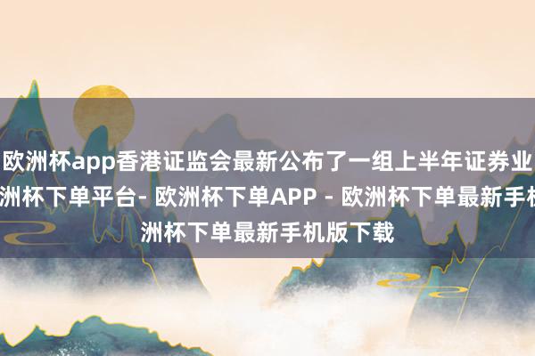 欧洲杯app香港证监会最新公布了一组上半年证券业财报-欧洲杯下单平台- 欧洲杯下单APP - 欧洲杯下单最新手机版下载
