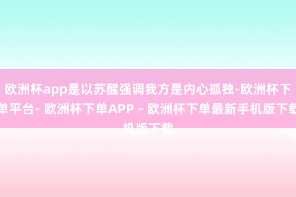 欧洲杯app是以苏醒强调我方是内心孤独-欧洲杯下单平台- 欧洲杯下单APP - 欧洲杯下单最新手机版下载